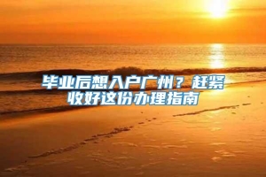 毕业后想入户广州？赶紧收好这份办理指南