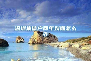 深圳集体户两年到期怎么办