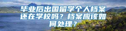 毕业后出国留学个人档案还在学校吗？档案应该如何处理？