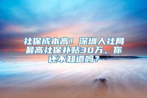 社保成本高！深圳人社局最高社保补贴30万，你还不知道吗？