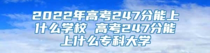 2022年高考247分能上什么学校 高考247分能上什么专科大学