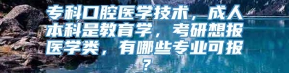 专科口腔医学技术，成人本科是教育学，考研想报医学类，有哪些专业可报？