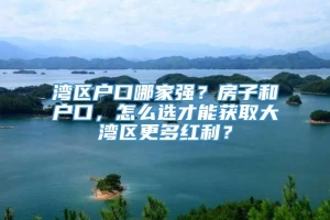 湾区户口哪家强？房子和户口，怎么选才能获取大湾区更多红利？