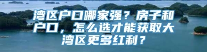 湾区户口哪家强？房子和户口，怎么选才能获取大湾区更多红利？