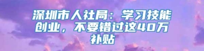 深圳市人社局：学习技能创业，不要错过这40万补贴