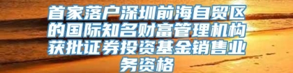 首家落户深圳前海自贸区的国际知名财富管理机构获批证券投资基金销售业务资格