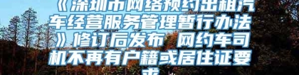 《深圳市网络预约出租汽车经营服务管理暂行办法》修订后发布 网约车司机不再有户籍或居住证要求