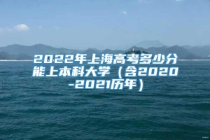 2022年上海高考多少分能上本科大学（含2020-2021历年）