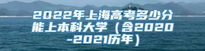 2022年上海高考多少分能上本科大学（含2020-2021历年）