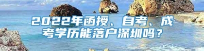 2022年函授、自考、成考学历能落户深圳吗？