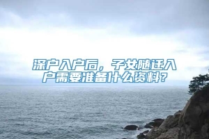 深户入户后，子女随迁入户需要准备什么资料？