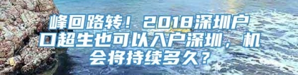 峰回路转！2018深圳户口超生也可以入户深圳，机会将持续多久？