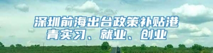 深圳前海出台政策补贴港青实习、就业、创业