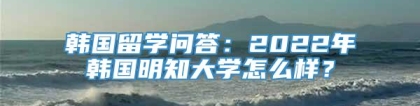 韩国留学问答：2022年韩国明知大学怎么样？