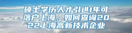 硕士学历人才引进1年可落户上海，如何查询2022上海高新技术企业