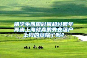 留学生回国时间超过两年再来上海就真的失去落户上海的资格了吗？