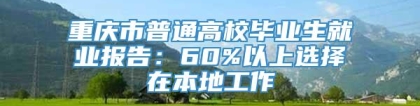 重庆市普通高校毕业生就业报告：60%以上选择在本地工作