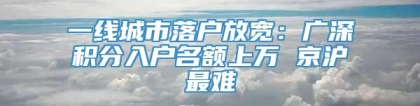 一线城市落户放宽：广深积分入户名额上万 京沪最难