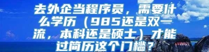 去外企当程序员，需要什么学历（985还是双一流，本科还是硕士）才能过简历这个门槛？