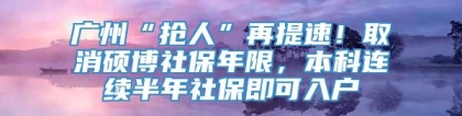 广州“抢人”再提速！取消硕博社保年限，本科连续半年社保即可入户