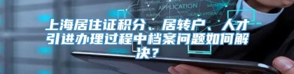 上海居住证积分、居转户、人才引进办理过程中档案问题如何解决？