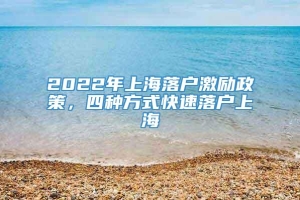 2022年上海落户激励政策，四种方式快速落户上海