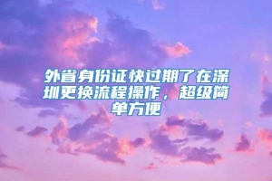 外省身份证快过期了在深圳更换流程操作，超级简单方便