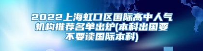 2022上海虹口区国际高中人气机构推荐名单出炉(本科出国要不要读国际本科)
