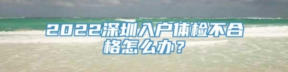 2022深圳入户体检不合格怎么办？