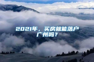 2021年，买房就能落户广州吗？