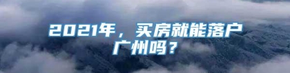 2021年，买房就能落户广州吗？