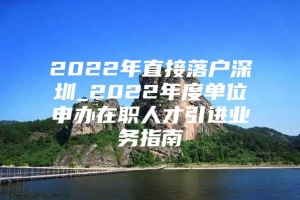 2022年直接落户深圳_2022年度单位申办在职人才引进业务指南