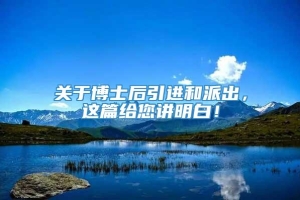 关于博士后引进和派出，这篇给您讲明白！