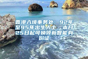 香港入境事务处：92年至95年出生人士，本月25日起可换领新智能身份证