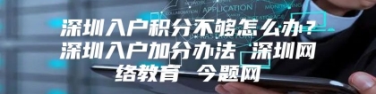 深圳入户积分不够怎么办？深圳入户加分办法 深圳网络教育 今题网