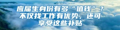 应届生身份有多“值钱”？不仅找工作有优势，还可享受这些补贴