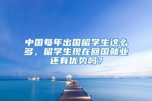 中国每年出国留学生这么多，留学生现在回国就业还有优势吗？