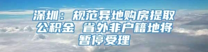 深圳：规范异地购房提取公积金 省外非户籍地将暂停受理