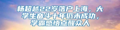 杨超越22岁落户上海，大学生奋斗十年仍未成功，学霸感悟点醒众人