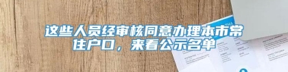 这些人员经审核同意办理本市常住户口，来看公示名单→