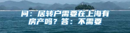 问：居转户需要在上海有房产吗？答：不需要