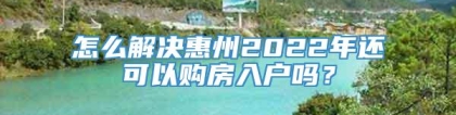 怎么解决惠州2022年还可以购房入户吗？