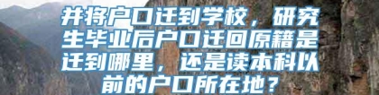 并将户口迁到学校，研究生毕业后户口迁回原籍是迁到哪里，还是读本科以前的户口所在地？