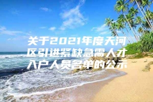 关于2021年度天河区引进紧缺急需人才入户人员名单的公示