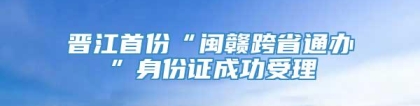 晋江首份“闽赣跨省通办”身份证成功受理