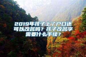 2019年孩子上了户口还可以改名吗？孩子改名字需要什么手续？