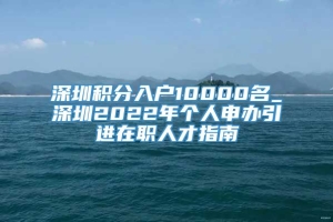 深圳积分入户10000名_深圳2022年个人申办引进在职人才指南