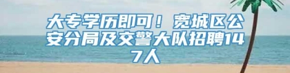 大专学历即可！宽城区公安分局及交警大队招聘147人