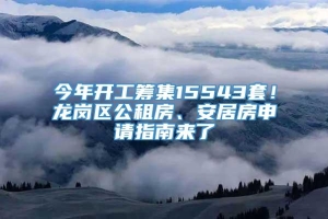 今年开工筹集15543套！龙岗区公租房、安居房申请指南来了