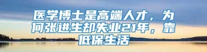 医学博士是高端人才，为何张进生却失业21年，靠低保生活